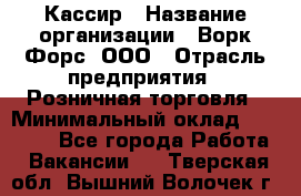 Кассир › Название организации ­ Ворк Форс, ООО › Отрасль предприятия ­ Розничная торговля › Минимальный оклад ­ 28 000 - Все города Работа » Вакансии   . Тверская обл.,Вышний Волочек г.